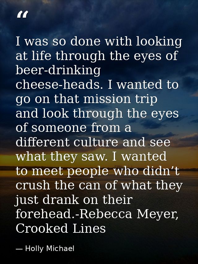 I was so done with looking at life through the eyes of beer-drinking cheese-heads. I wanted to go on that mission trip a — Holly Michael