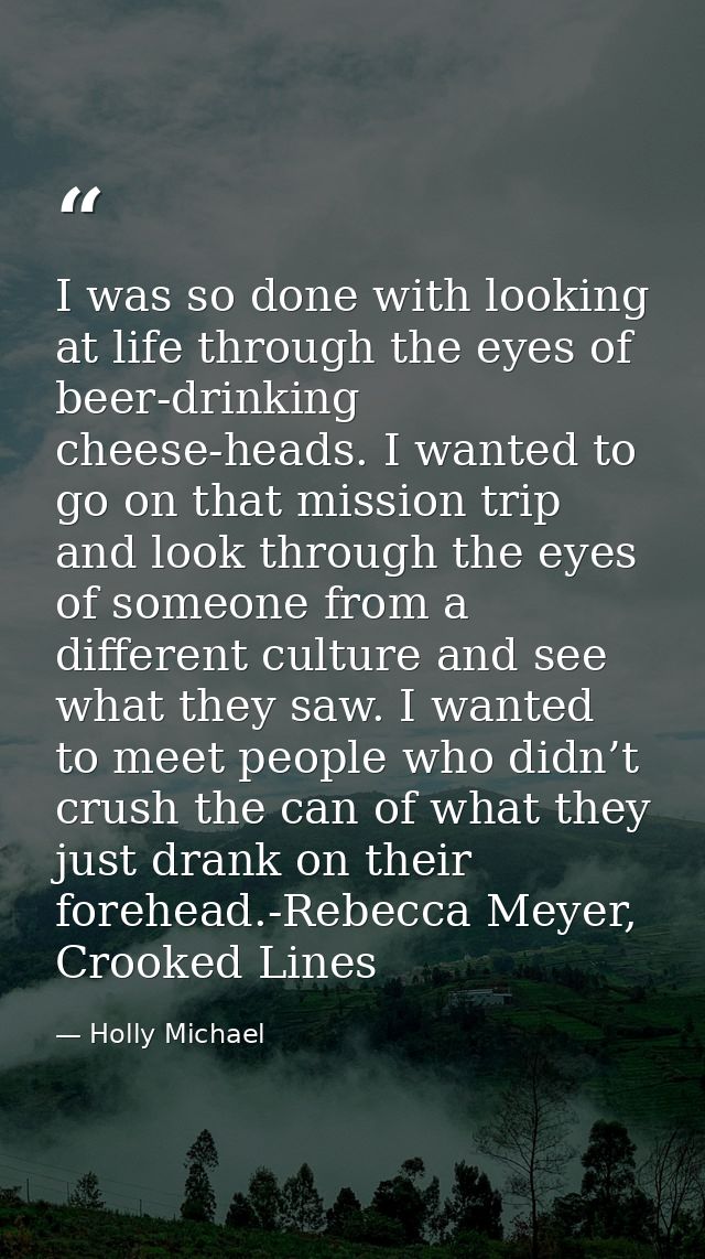 I was so done with looking at life through the eyes of beer-drinking cheese-heads. I wanted to go on that mission trip a — Holly Michael