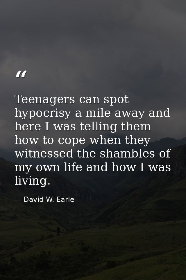 Teenagers can spot hypocrisy a mile away and here I was telling them how to cope when they witnessed the shambles of my  — David W. Earle