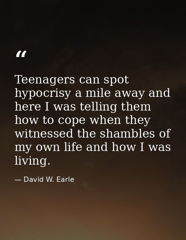 Teenagers can spot hypocrisy a mile away and here I was telling them how to cope when they witnessed the shambles of my  — David W. Earle