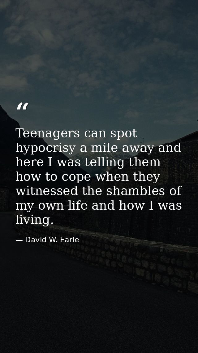 Teenagers can spot hypocrisy a mile away and here I was telling them how to cope when they witnessed the shambles of my  — David W. Earle