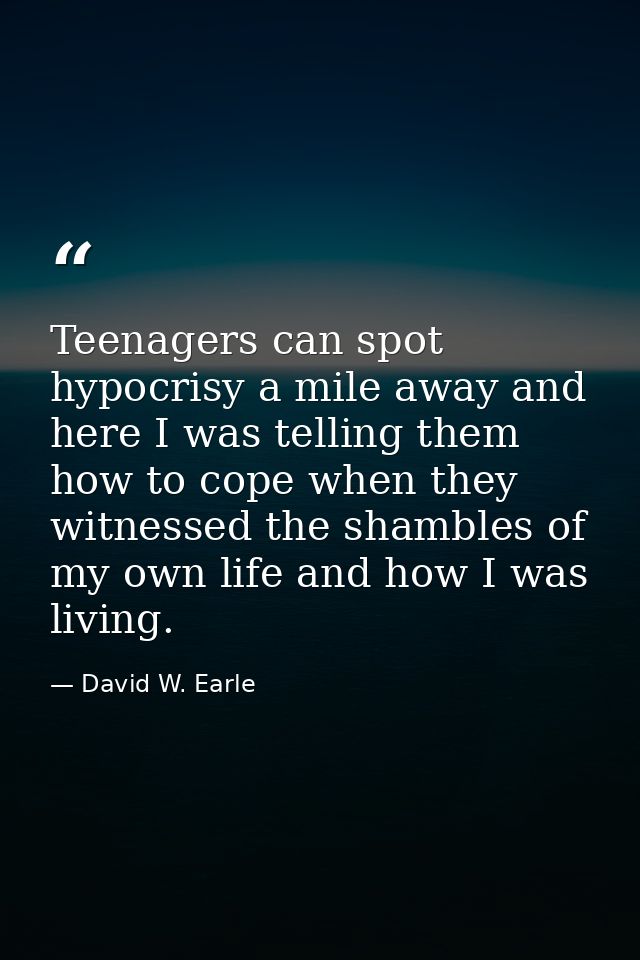 Teenagers can spot hypocrisy a mile away and here I was telling them how to cope when they witnessed the shambles of my  — David W. Earle