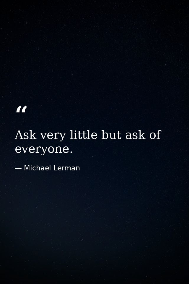 Ask very little but ask of everyone. — Michael Lerman