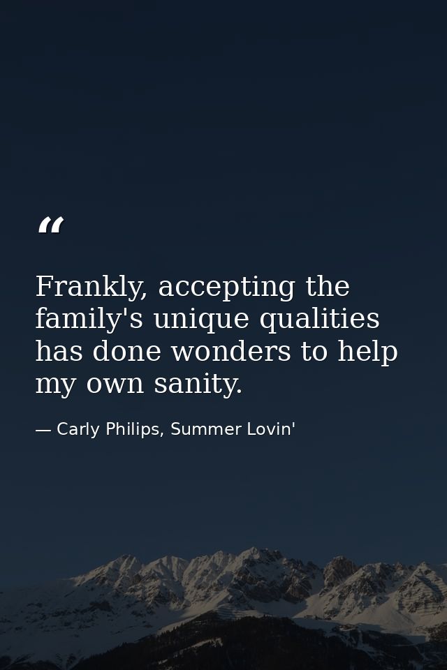 Frankly, accepting the family's unique qualities has done wonders to help my own sanity. — Carly Philips, Summer Lovin'