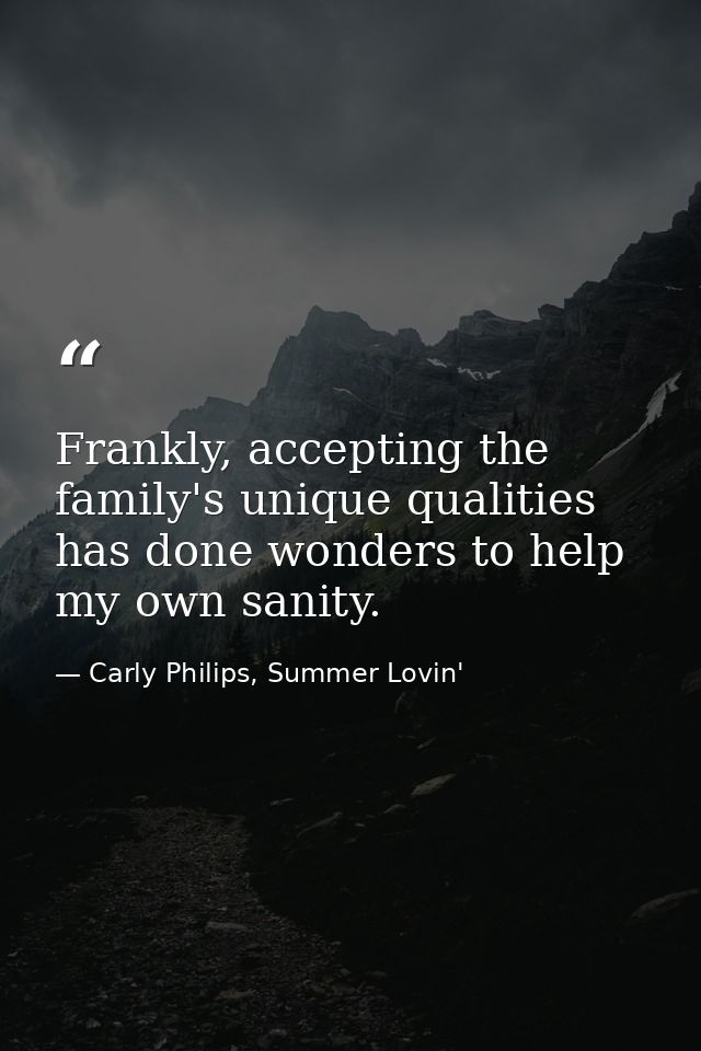 Frankly, accepting the family's unique qualities has done wonders to help my own sanity. — Carly Philips, Summer Lovin'