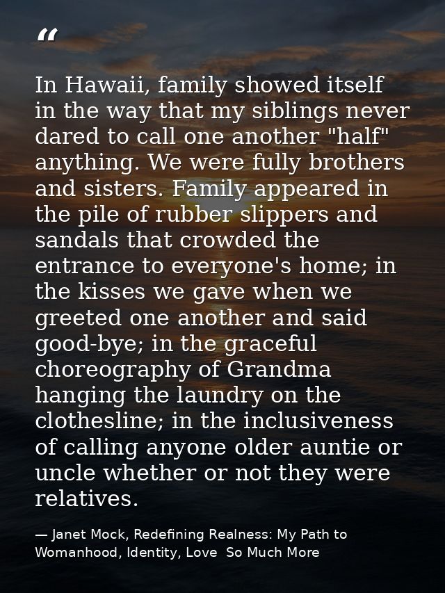 In Hawaii, family showed itself in the way that my siblings never dared to call one another "half" anything. We were ful — Janet Mock, Redefining Realness: My Path to Womanhood, Identity, Love  So Much More