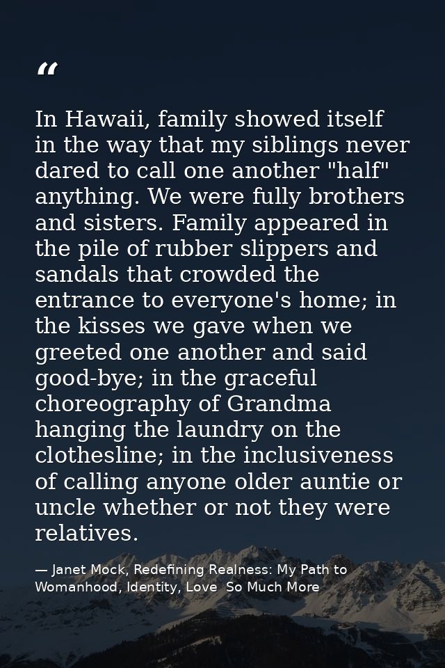 In Hawaii, family showed itself in the way that my siblings never dared to call one another "half" anything. We were ful — Janet Mock, Redefining Realness: My Path to Womanhood, Identity, Love  So Much More
