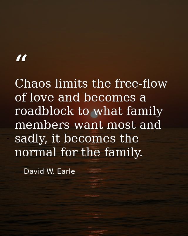 Chaos limits the free-flow of love and becomes a roadblock to what family members want most and sadly, it becomes the no — David W. Earle