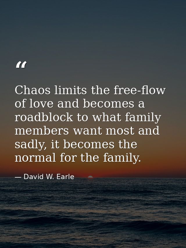 Chaos limits the free-flow of love and becomes a roadblock to what family members want most and sadly, it becomes the no — David W. Earle