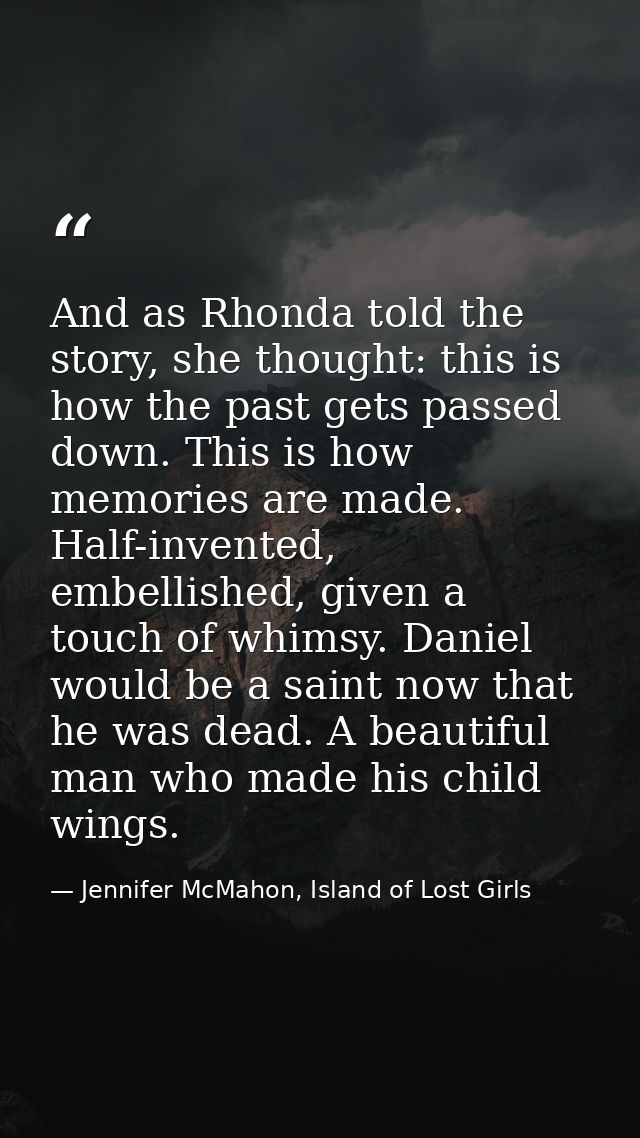 And as Rhonda told the story, she thought: this is how the past gets passed down. This is how memories are made. Half-in — Jennifer McMahon, Island of Lost Girls