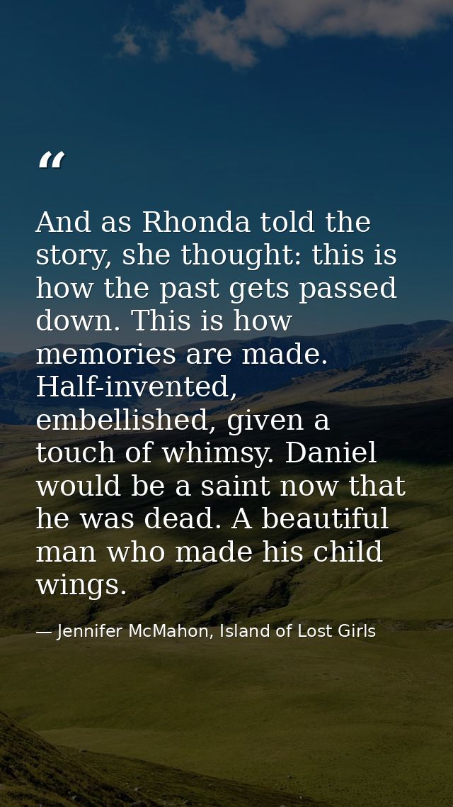 And as Rhonda told the story, she thought: this is how the past gets passed down. This is how memories are made. Half-in — Jennifer McMahon, Island of Lost Girls