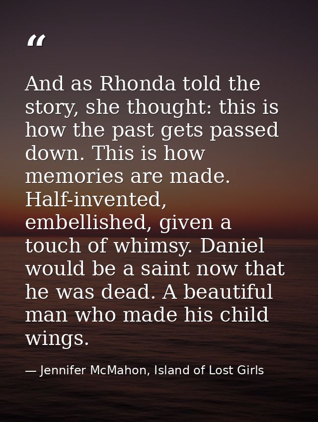 And as Rhonda told the story, she thought: this is how the past gets passed down. This is how memories are made. Half-in — Jennifer McMahon, Island of Lost Girls
