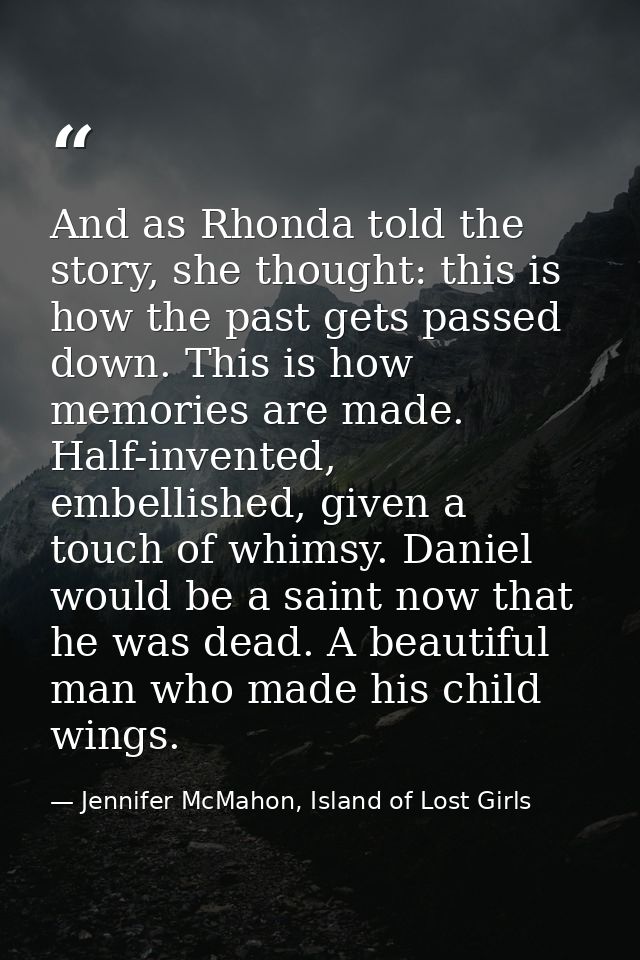 And as Rhonda told the story, she thought: this is how the past gets passed down. This is how memories are made. Half-in — Jennifer McMahon, Island of Lost Girls