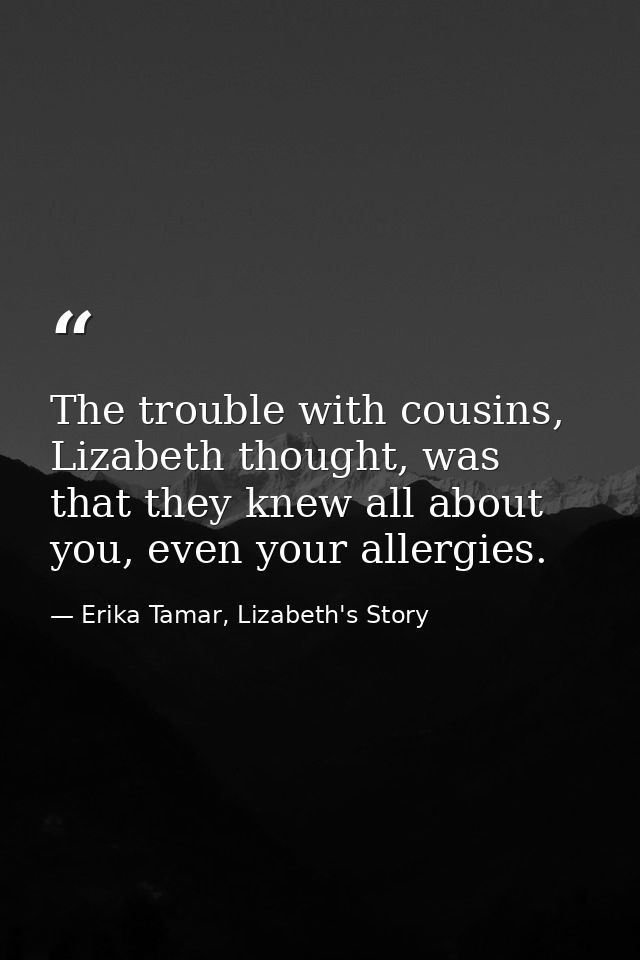 The trouble with cousins, Lizabeth thought, was that they knew all about you, even your allergies. — Erika Tamar, Lizabeth's Story