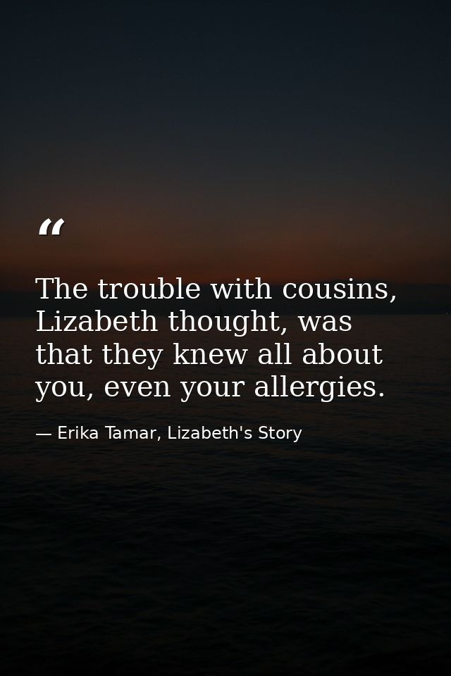 The trouble with cousins, Lizabeth thought, was that they knew all about you, even your allergies. — Erika Tamar, Lizabeth's Story
