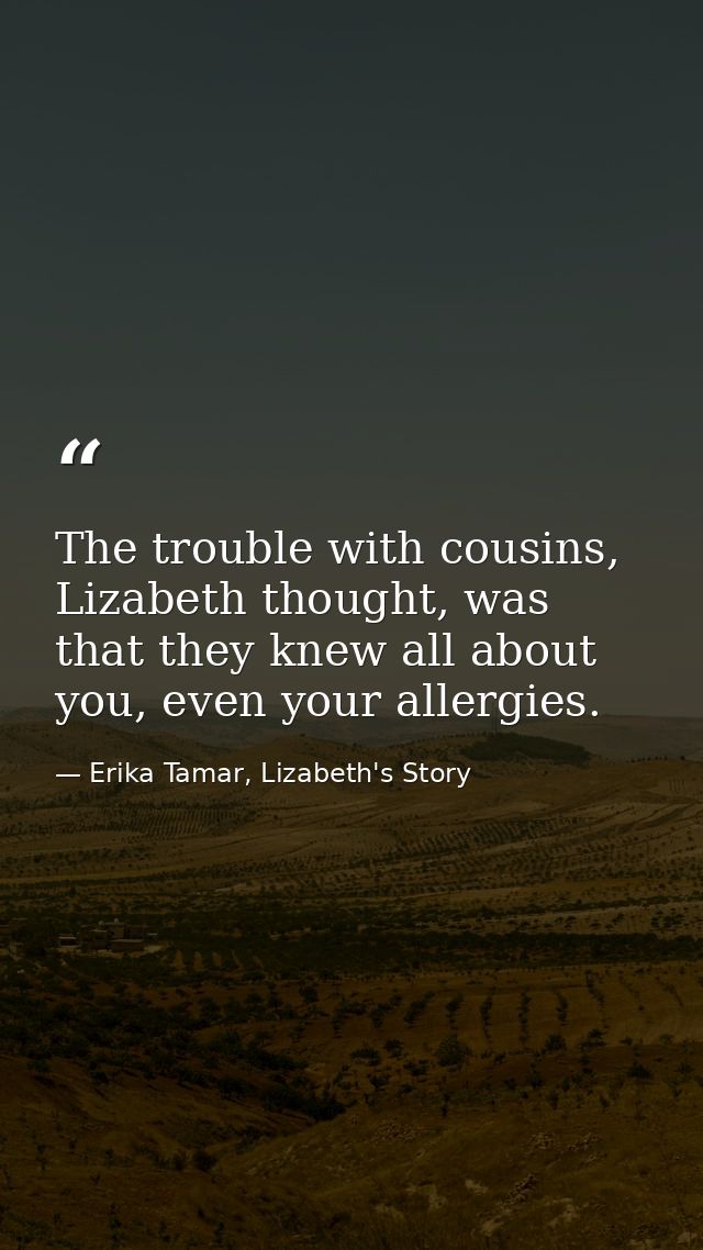The trouble with cousins, Lizabeth thought, was that they knew all about you, even your allergies. — Erika Tamar, Lizabeth's Story