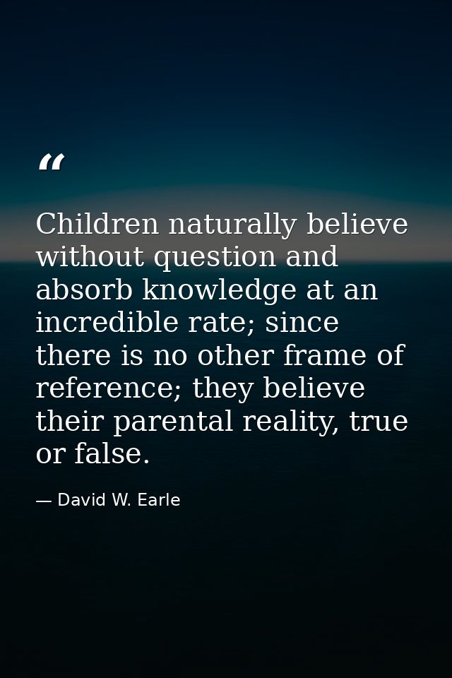 Children naturally believe without question and absorb knowledge at an incredible rate; since there is no other frame of — David W. Earle
