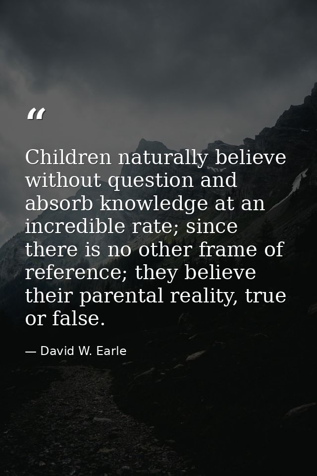 Children naturally believe without question and absorb knowledge at an incredible rate; since there is no other frame of — David W. Earle