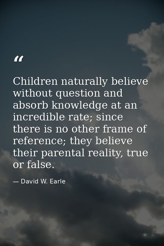 Children naturally believe without question and absorb knowledge at an incredible rate; since there is no other frame of — David W. Earle