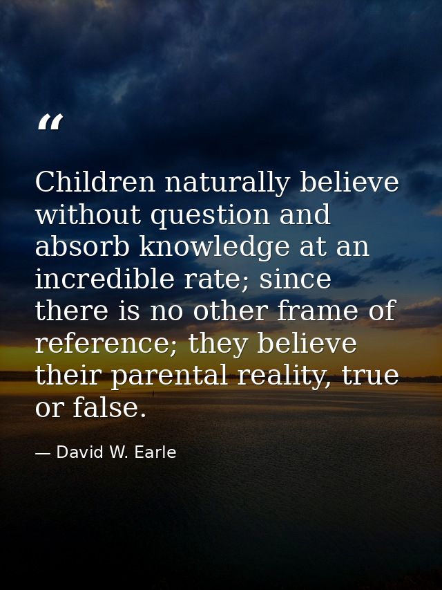 Children naturally believe without question and absorb knowledge at an incredible rate; since there is no other frame of — David W. Earle