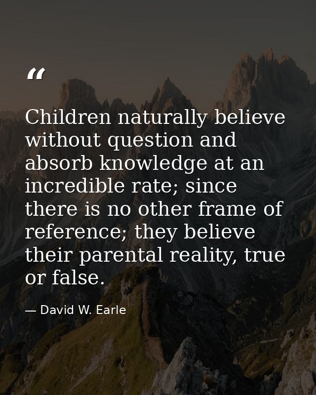 Children naturally believe without question and absorb knowledge at an incredible rate; since there is no other frame of — David W. Earle