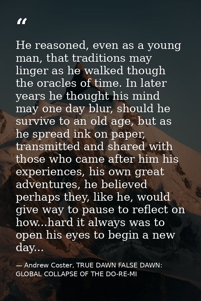 He reasoned, even as a young man, that traditions may linger as he walked though the oracles of time. In later years he  — Andrew Coster, TRUE DAWN FALSE DAWN: GLOBAL COLLAPSE OF THE DO-RE-MI