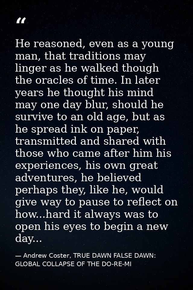 He reasoned, even as a young man, that traditions may linger as he walked though the oracles of time. In later years he  — Andrew Coster, TRUE DAWN FALSE DAWN: GLOBAL COLLAPSE OF THE DO-RE-MI