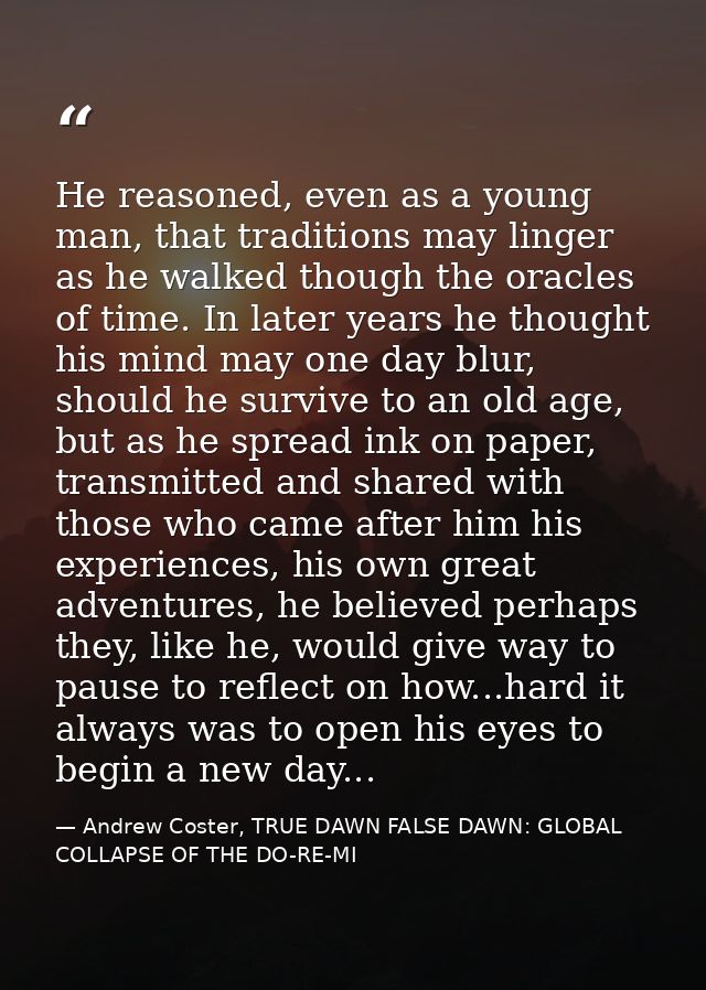 He reasoned, even as a young man, that traditions may linger as he walked though the oracles of time. In later years he  — Andrew Coster, TRUE DAWN FALSE DAWN: GLOBAL COLLAPSE OF THE DO-RE-MI