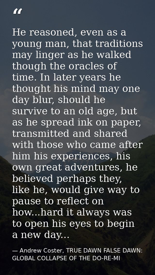 He reasoned, even as a young man, that traditions may linger as he walked though the oracles of time. In later years he  — Andrew Coster, TRUE DAWN FALSE DAWN: GLOBAL COLLAPSE OF THE DO-RE-MI