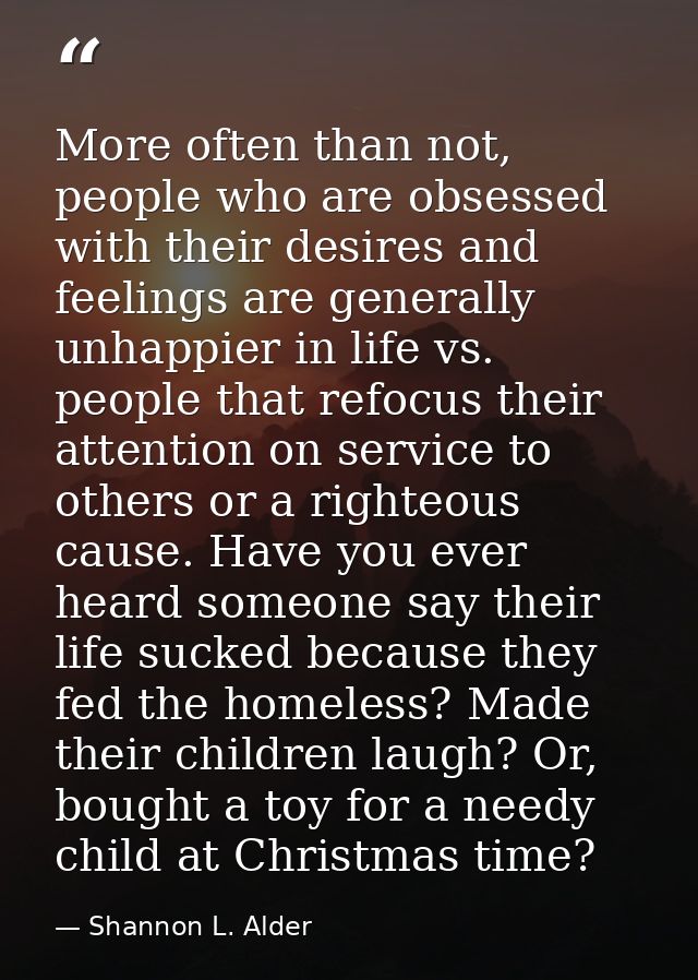 More often than not, people who are obsessed with their desires and feelings are generally unhappier in life vs. people  — Shannon L. Alder