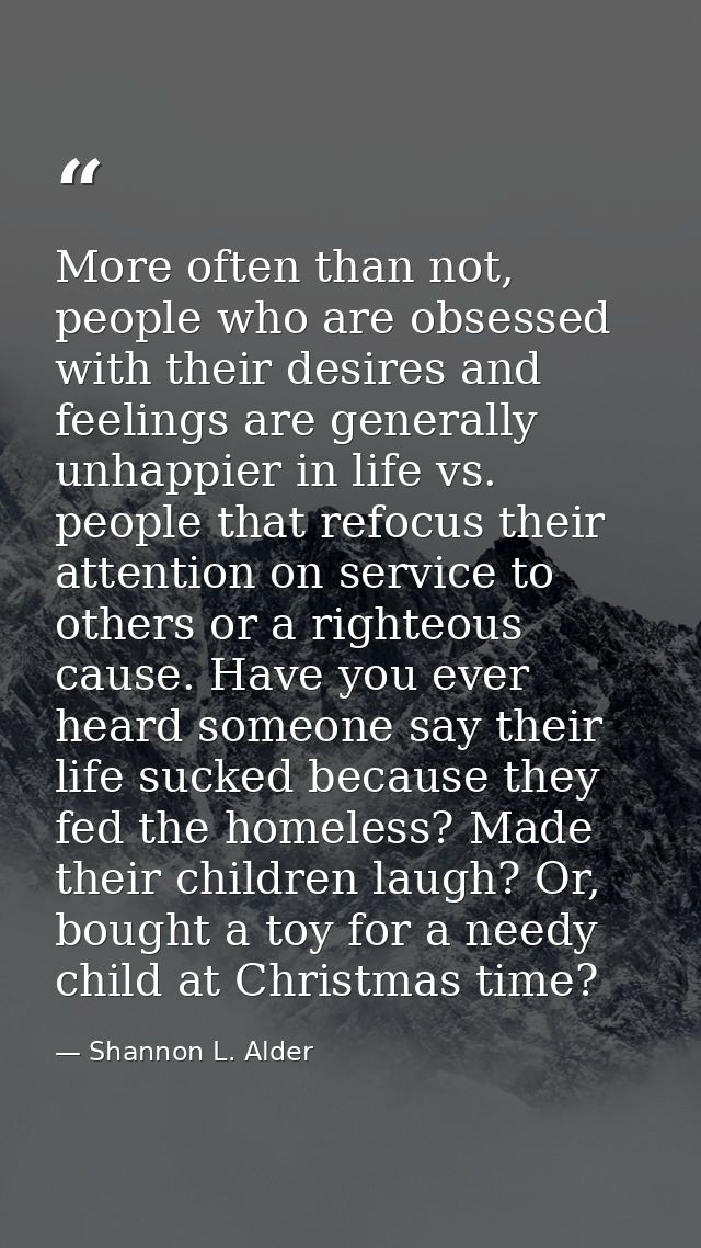 More often than not, people who are obsessed with their desires and feelings are generally unhappier in life vs. people  — Shannon L. Alder