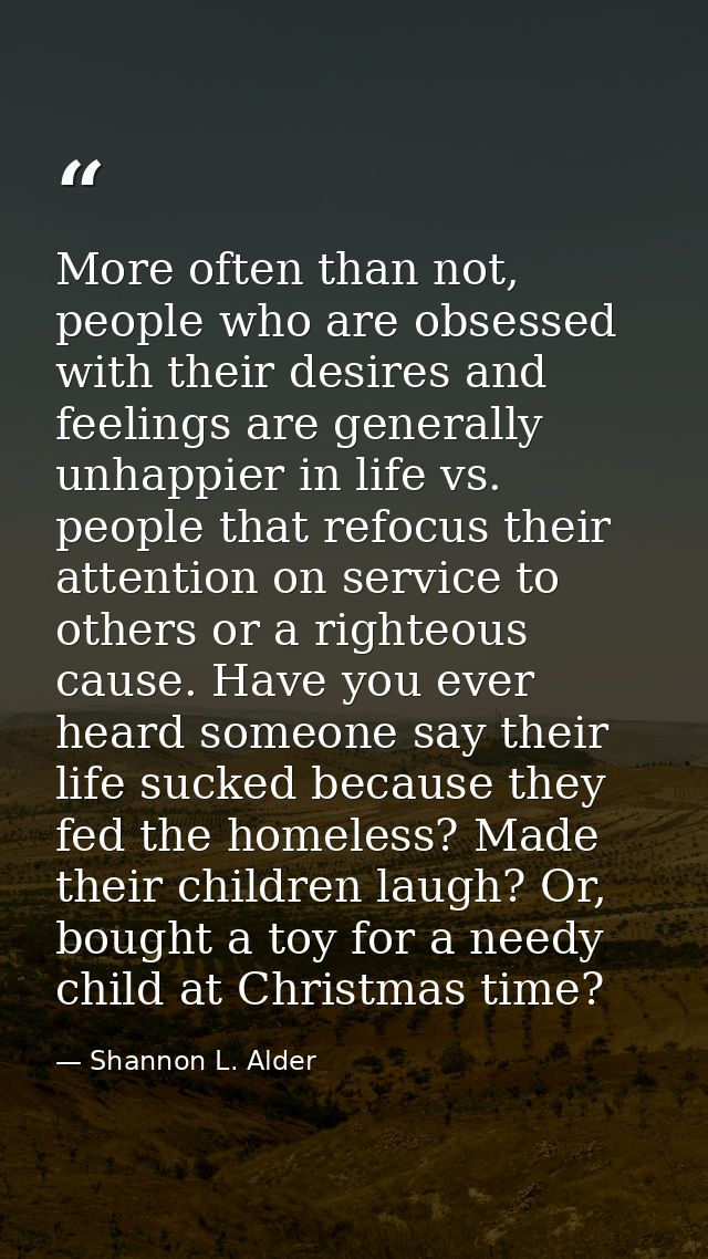 More often than not, people who are obsessed with their desires and feelings are generally unhappier in life vs. people  — Shannon L. Alder