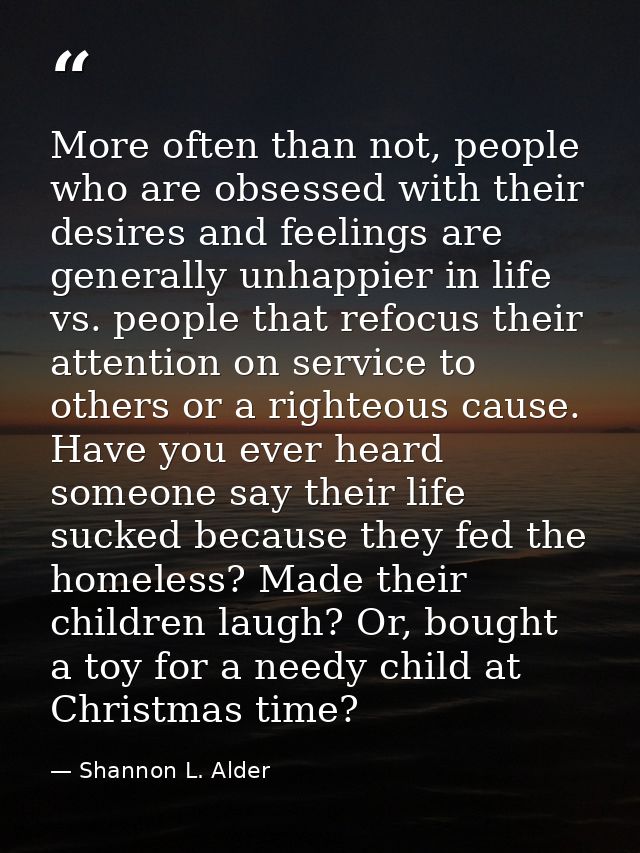 More often than not, people who are obsessed with their desires and feelings are generally unhappier in life vs. people  — Shannon L. Alder