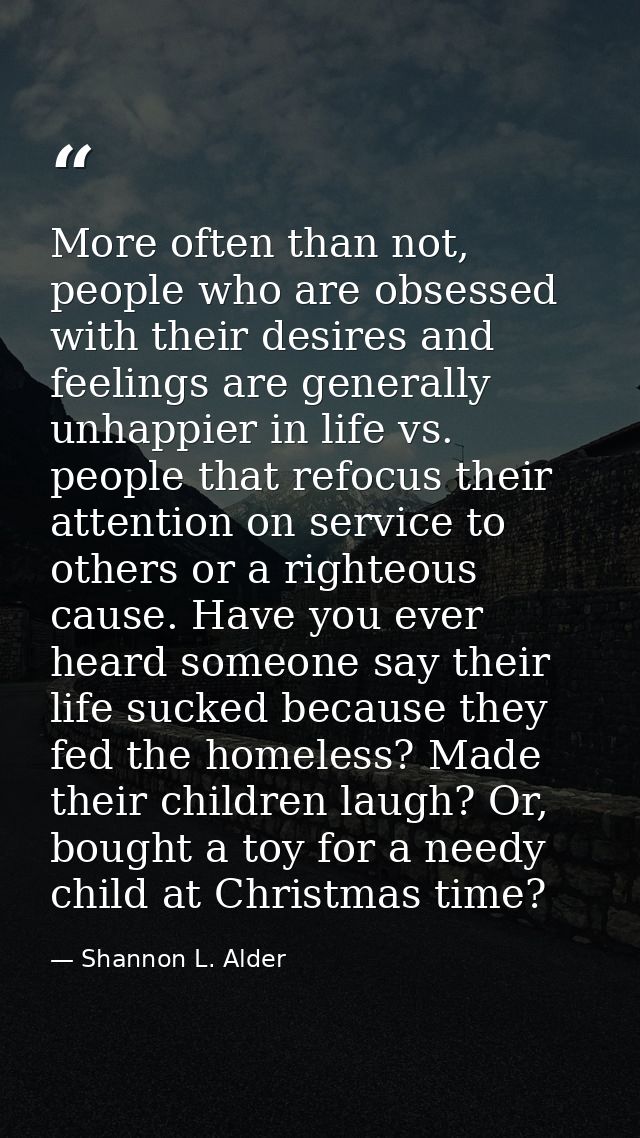 More often than not, people who are obsessed with their desires and feelings are generally unhappier in life vs. people  — Shannon L. Alder