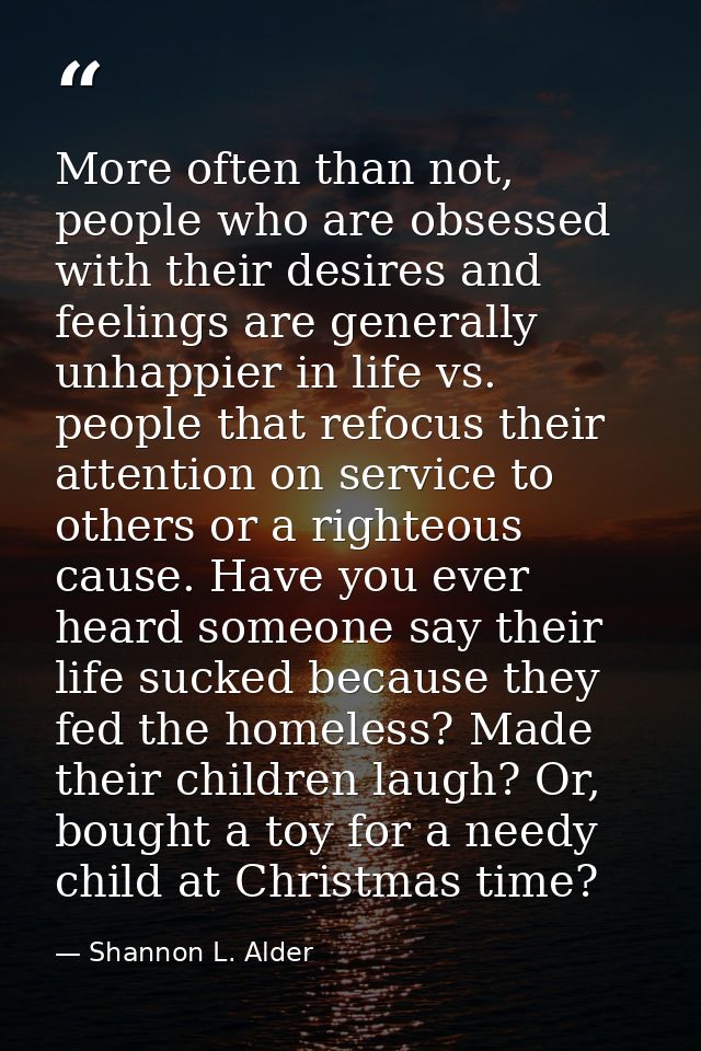 More often than not, people who are obsessed with their desires and feelings are generally unhappier in life vs. people  — Shannon L. Alder