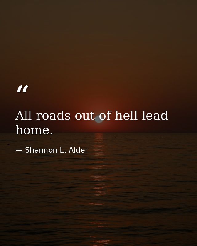 All roads out of hell lead home. — Shannon L. Alder