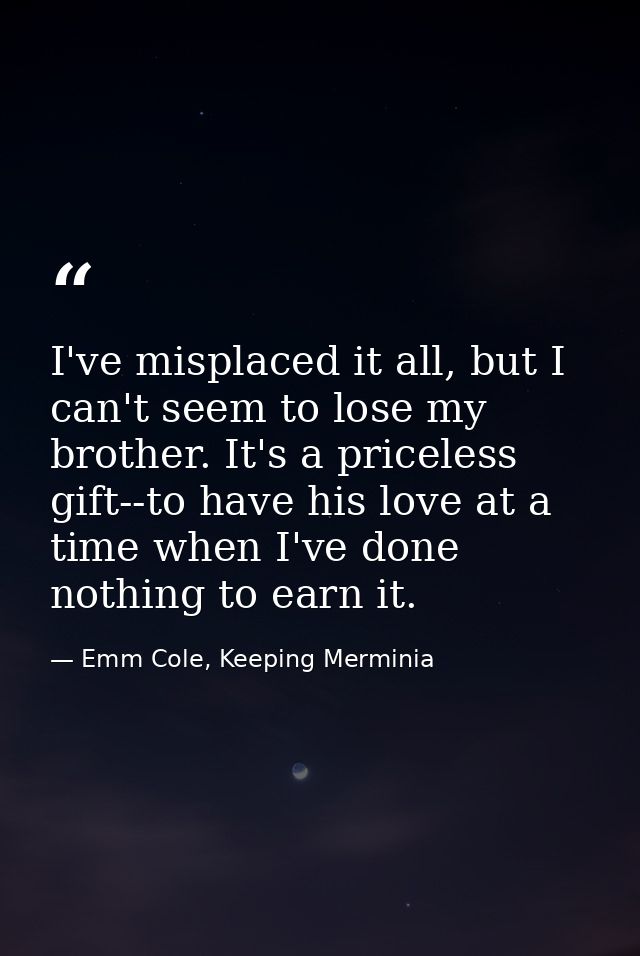 I've misplaced it all, but I can't seem to lose my brother. It's a priceless gift--to have his love at a time when I've  — Emm Cole, Keeping Merminia