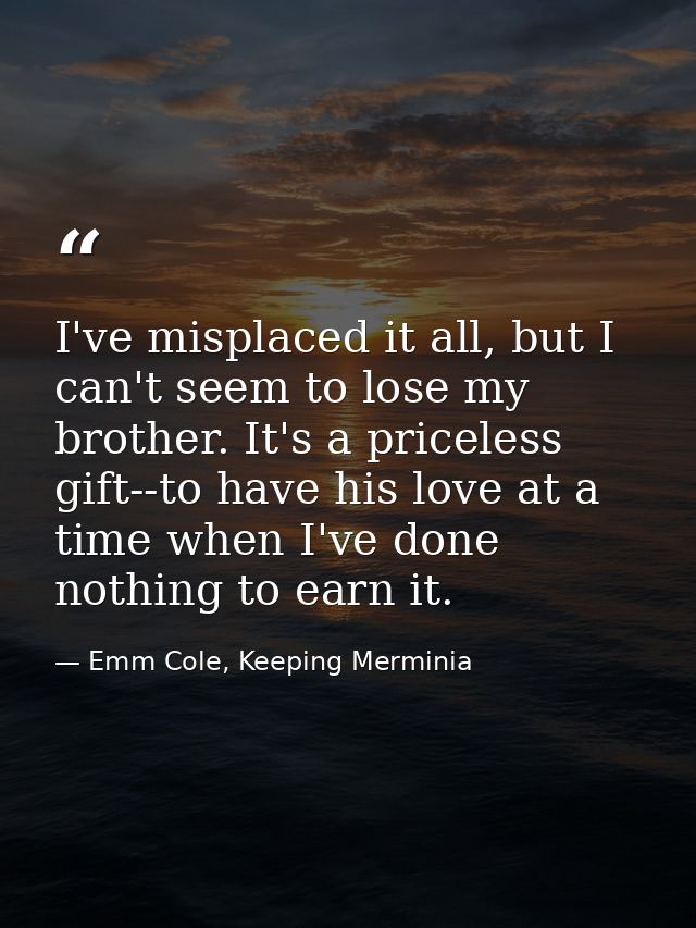 I've misplaced it all, but I can't seem to lose my brother. It's a priceless gift--to have his love at a time when I've  — Emm Cole, Keeping Merminia