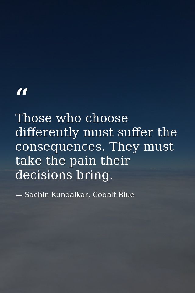 Those who choose differently must suffer the consequences. They must take the pain their decisions bring. — Sachin Kundalkar, Cobalt Blue