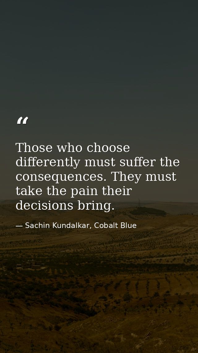 Those who choose differently must suffer the consequences. They must take the pain their decisions bring. — Sachin Kundalkar, Cobalt Blue