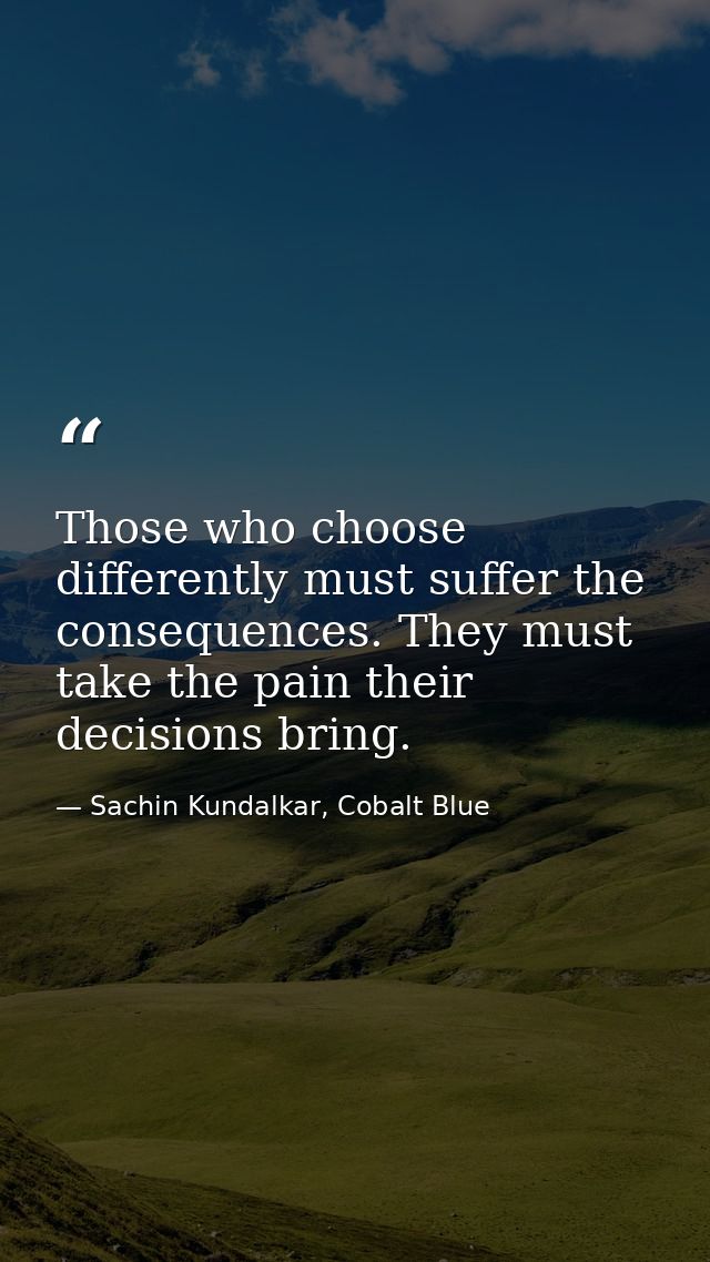 Those who choose differently must suffer the consequences. They must take the pain their decisions bring. — Sachin Kundalkar, Cobalt Blue