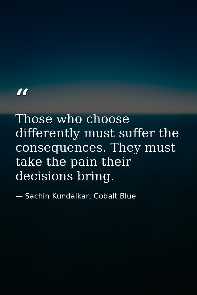 Those who choose differently must suffer the consequences. They must take the pain their decisions bring. — Sachin Kundalkar, Cobalt Blue