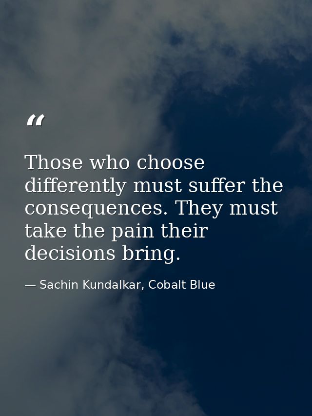 Those who choose differently must suffer the consequences. They must take the pain their decisions bring. — Sachin Kundalkar, Cobalt Blue