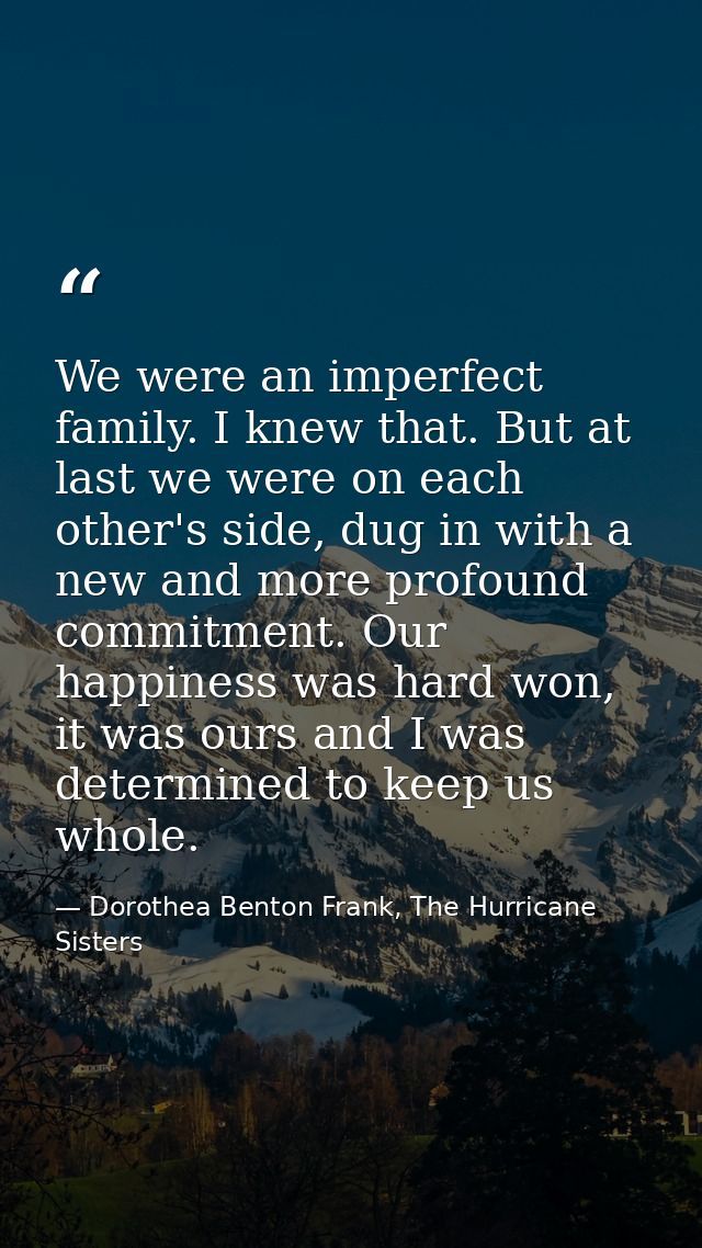 We were an imperfect family. I knew that. But at last we were on each other's side, dug in with a new and more profound  — Dorothea Benton Frank, The Hurricane Sisters