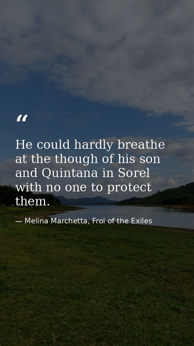 He could hardly breathe at the though of his son and Quintana in Sorel with no one to protect them. — Melina Marchetta, Froi of the Exiles