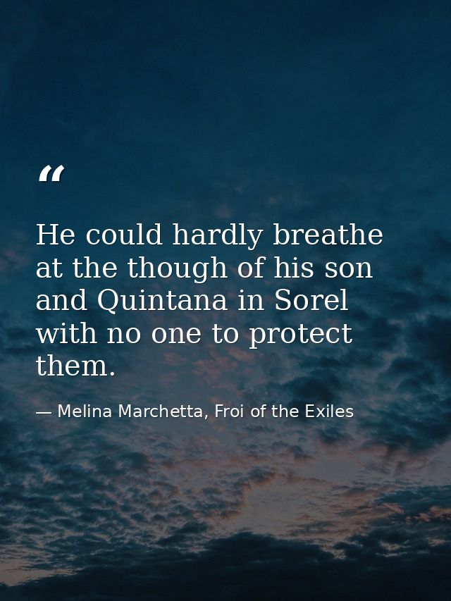He could hardly breathe at the though of his son and Quintana in Sorel with no one to protect them. — Melina Marchetta, Froi of the Exiles