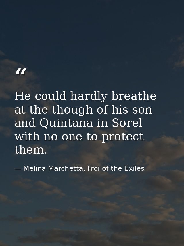 He could hardly breathe at the though of his son and Quintana in Sorel with no one to protect them. — Melina Marchetta, Froi of the Exiles