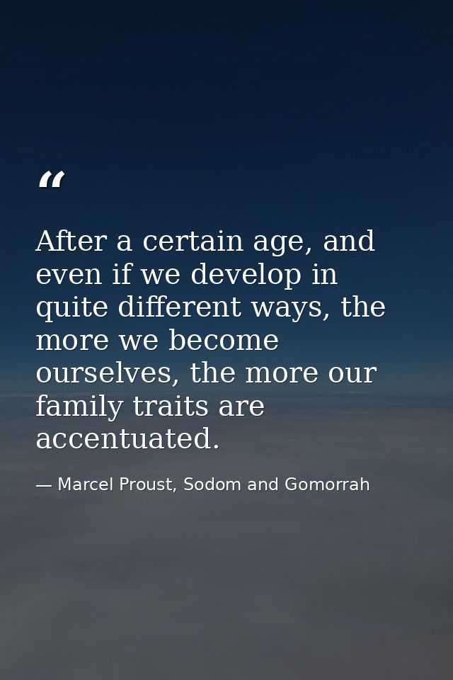 After a certain age, and even if we develop in quite different ways, the more we become ourselves, the more our family t — Marcel Proust, Sodom and Gomorrah