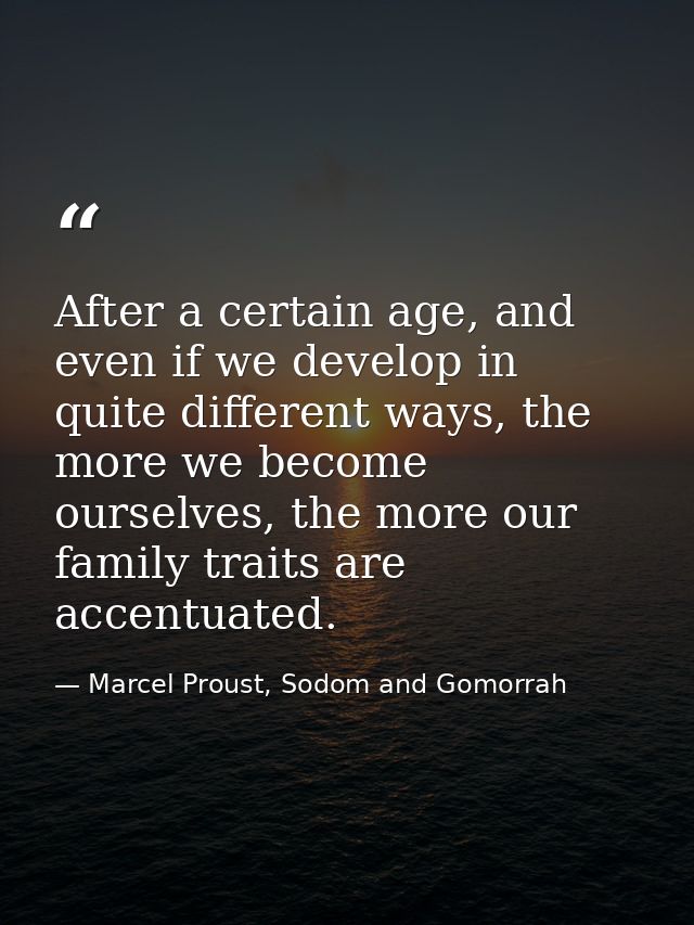 After a certain age, and even if we develop in quite different ways, the more we become ourselves, the more our family t — Marcel Proust, Sodom and Gomorrah