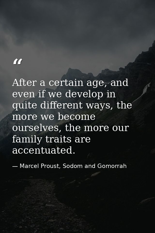 After a certain age, and even if we develop in quite different ways, the more we become ourselves, the more our family t — Marcel Proust, Sodom and Gomorrah